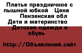 Платье праздничное с пышной юбкой › Цена ­ 350 - Пензенская обл. Дети и материнство » Детская одежда и обувь   